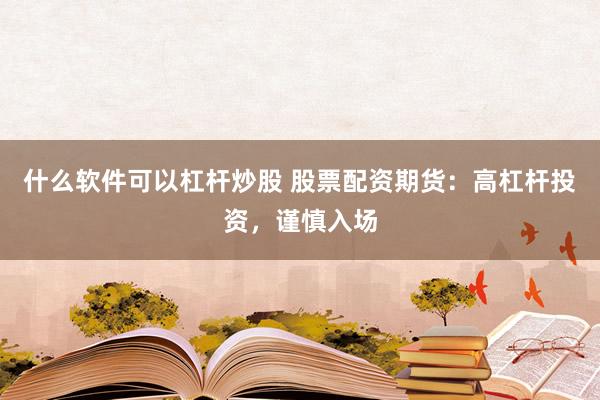 什么软件可以杠杆炒股 股票配资期货：高杠杆投资，谨慎入场