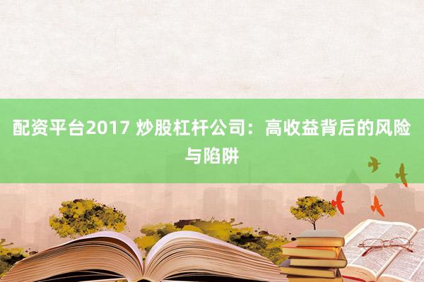 配资平台2017 炒股杠杆公司：高收益背后的风险与陷阱