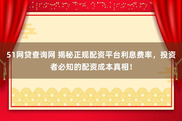 51网贷查询网 揭秘正规配资平台利息费率，投资者必知的配资成本真相！