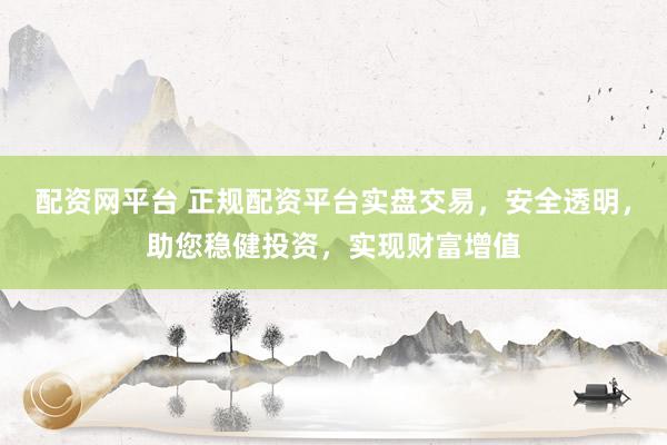 配资网平台 正规配资平台实盘交易，安全透明，助您稳健投资，实现财富增值