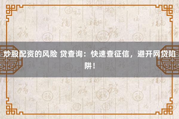 炒股配资的风险 贷查询：快速查征信，避开网贷陷阱！