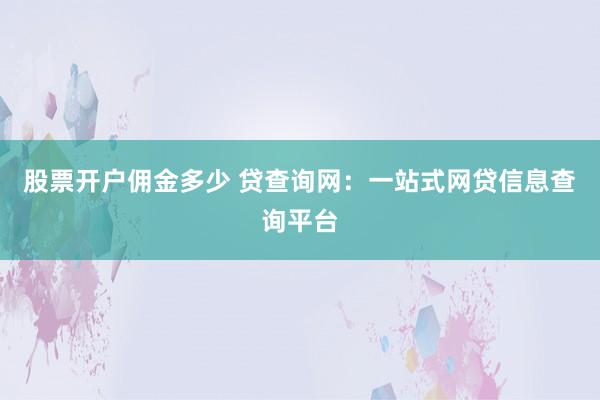 股票开户佣金多少 贷查询网：一站式网贷信息查询平台