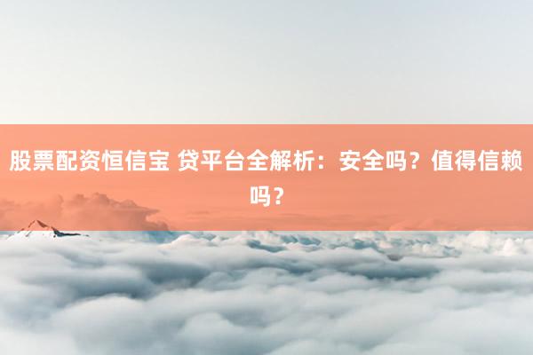 股票配资恒信宝 贷平台全解析：安全吗？值得信赖吗？