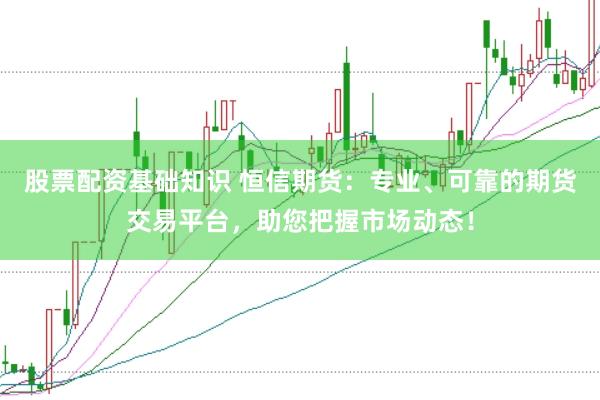 股票配资基础知识 恒信期货：专业、可靠的期货交易平台，助您把握市场动态！