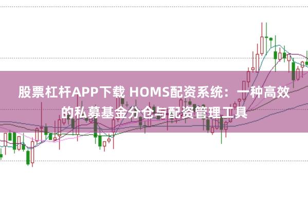 股票杠杆APP下载 HOMS配资系统：一种高效的私募基金分仓与配资管理工具