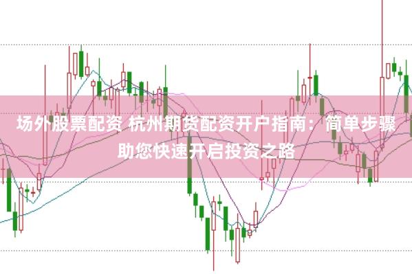 场外股票配资 杭州期货配资开户指南：简单步骤助您快速开启投资之路
