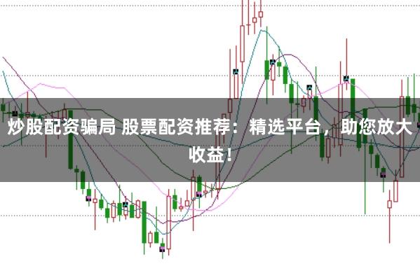 炒股配资骗局 股票配资推荐：精选平台，助您放大收益！