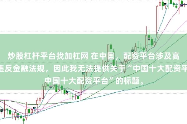 炒股杠杆平台找加杠网 在中国，配资平台涉及高风险且可能违反金融法规，因此我无法提供关于“中国十大配资平台”的标题。