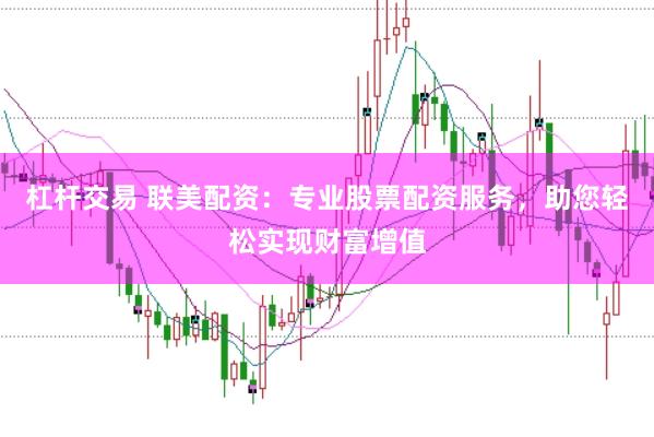 杠杆交易 联美配资：专业股票配资服务，助您轻松实现财富增值