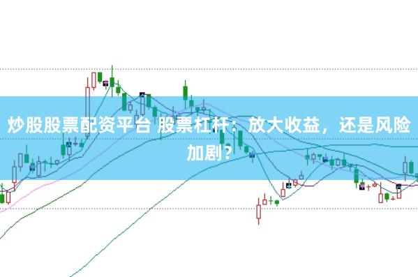 炒股股票配资平台 股票杠杆：放大收益，还是风险加剧？