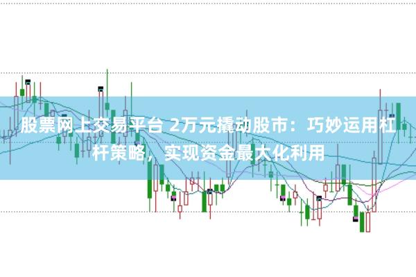 股票网上交易平台 2万元撬动股市：巧妙运用杠杆策略，实现资金最大化利用