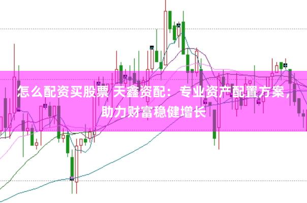 怎么配资买股票 天鑫资配：专业资产配置方案，助力财富稳健增长