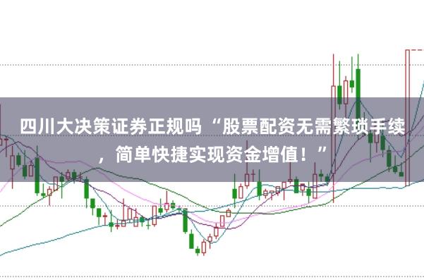 四川大决策证券正规吗 “股票配资无需繁琐手续，简单快捷实现资金增值！”