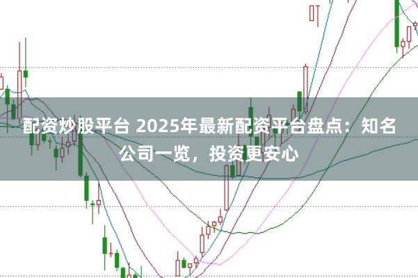 配资炒股平台 2025年最新配资平台盘点：知名公司一览，投资更安心