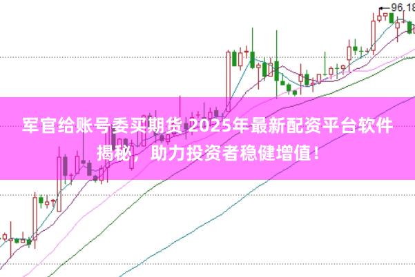军官给账号委买期货 2025年最新配资平台软件揭秘，助力投资者稳健增值！