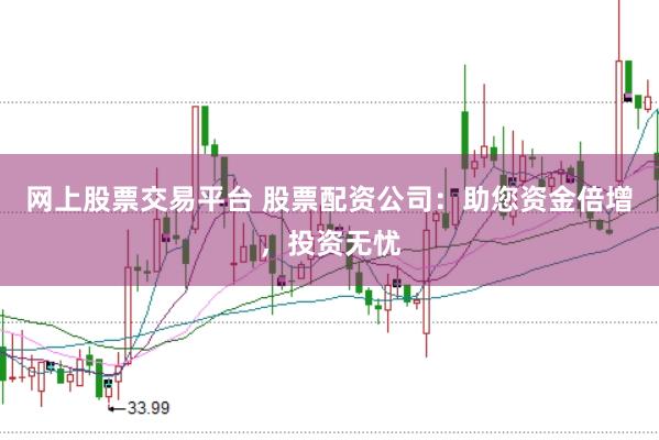 网上股票交易平台 股票配资公司：助您资金倍增，投资无忧