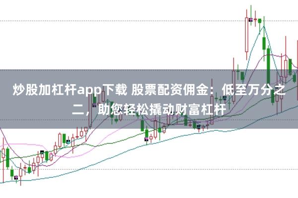 炒股加杠杆app下载 股票配资佣金：低至万分之二，助您轻松撬动财富杠杆