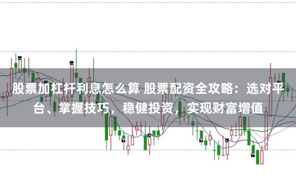 股票加杠杆利息怎么算 股票配资全攻略：选对平台、掌握技巧，稳健投资，实现财富增值