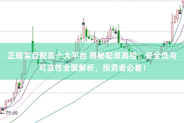 正规实盘配资十大平台 揭秘配资真相：安全性与可靠性全面解析，投资者必看！