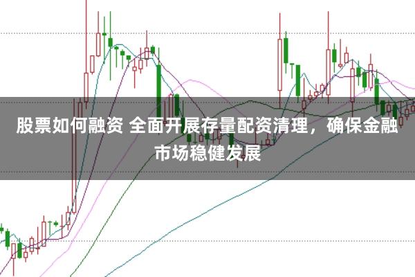 股票如何融资 全面开展存量配资清理，确保金融市场稳健发展