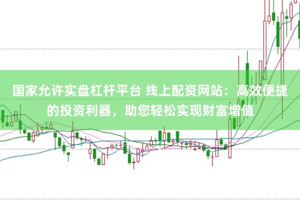 国家允许实盘杠杆平台 线上配资网站：高效便捷的投资利器，助您轻松实现财富增值