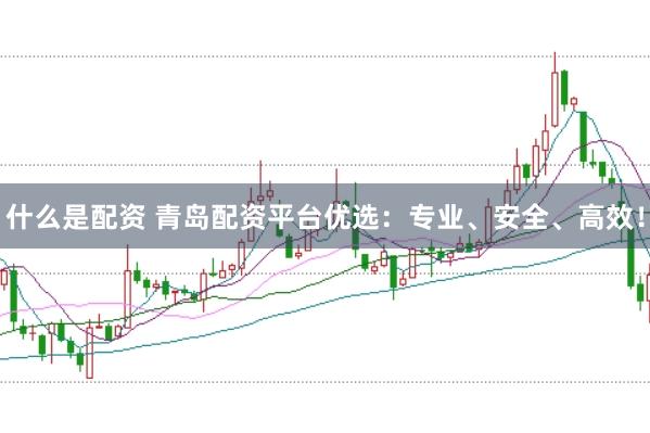 什么是配资 青岛配资平台优选：专业、安全、高效！