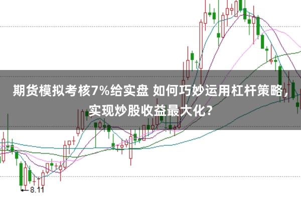 期货模拟考核7%给实盘 如何巧妙运用杠杆策略，实现炒股收益最大化？