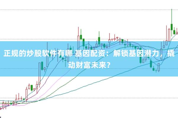 正规的炒股软件有哪 基因配资：解锁基因潜力，撬动财富未来？