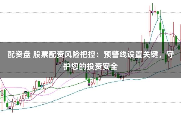 配资盘 股票配资风险把控：预警线设置关键，守护您的投资安全