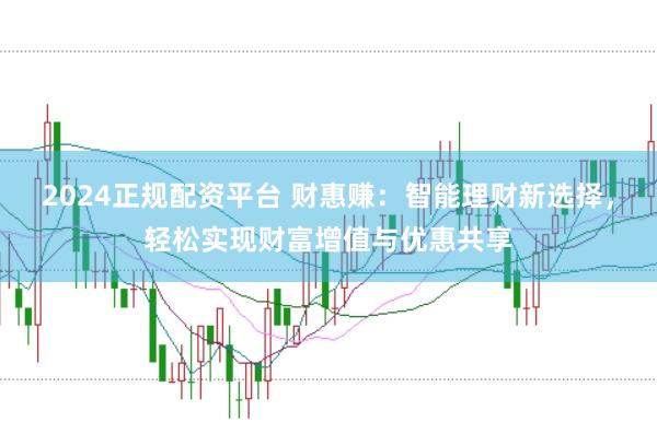 2024正规配资平台 财惠赚：智能理财新选择，轻松实现财富增值与优惠共享