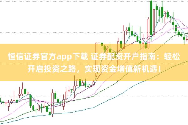 恒信证券官方app下载 证券配资开户指南：轻松开启投资之路，实现资金增值新机遇！
