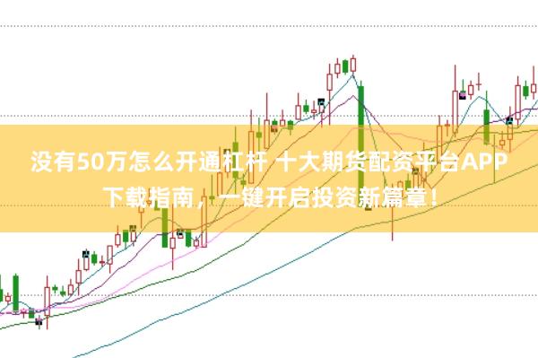 没有50万怎么开通杠杆 十大期货配资平台APP下载指南，一键开启投资新篇章！