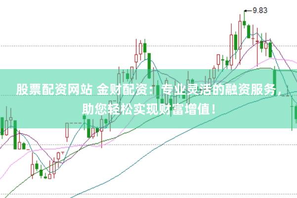股票配资网站 金财配资：专业灵活的融资服务，助您轻松实现财富增值！