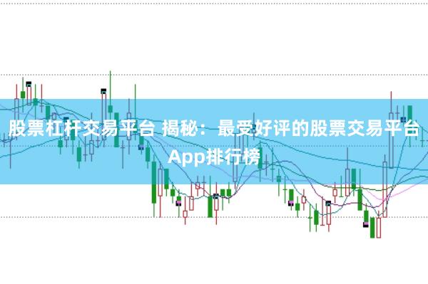 股票杠杆交易平台 揭秘：最受好评的股票交易平台App排行榜