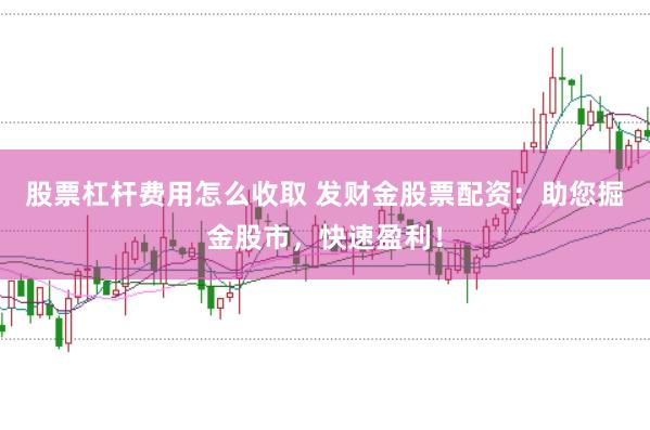 股票杠杆费用怎么收取 发财金股票配资：助您掘金股市，快速盈利！