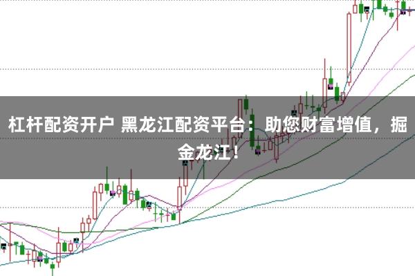 杠杆配资开户 黑龙江配资平台：助您财富增值，掘金龙江！