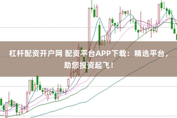 杠杆配资开户网 配资平台APP下载：精选平台，助您投资起飞！