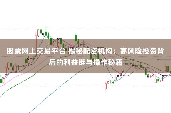 股票网上交易平台 揭秘配资机构：高风险投资背后的利益链与操作秘籍