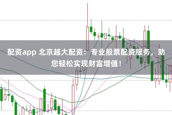配资app 北京越大配资：专业股票配资服务，助您轻松实现财富增值！