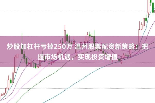 炒股加杠杆亏掉250万 温州股票配资新策略：把握市场机遇，实现投资增值
