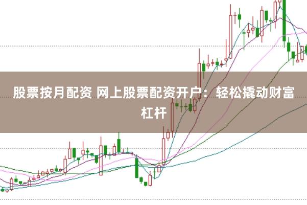 股票按月配资 网上股票配资开户：轻松撬动财富杠杆
