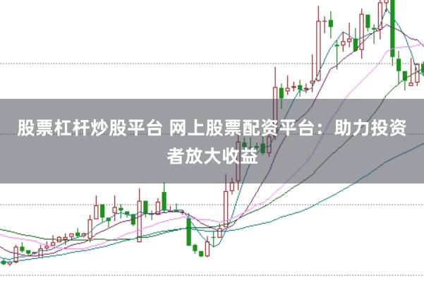 股票杠杆炒股平台 网上股票配资平台：助力投资者放大收益
