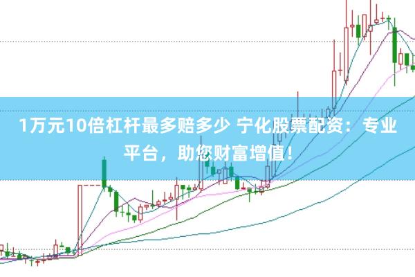 1万元10倍杠杆最多赔多少 宁化股票配资：专业平台，助您财富增值！
