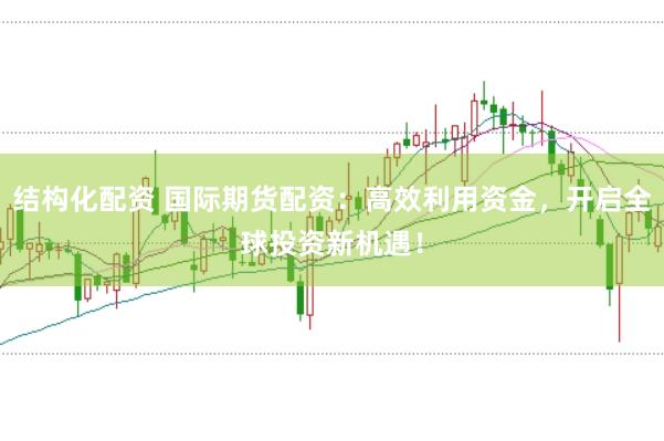 结构化配资 国际期货配资：高效利用资金，开启全球投资新机遇！