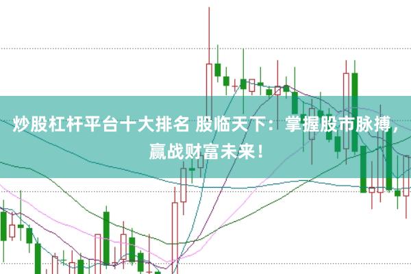 炒股杠杆平台十大排名 股临天下：掌握股市脉搏，赢战财富未来！
