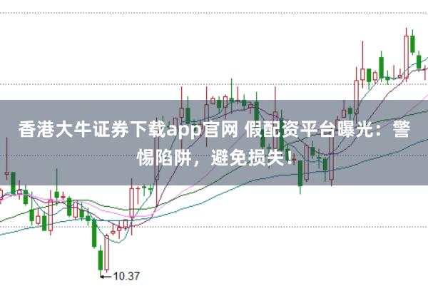 香港大牛证券下载app官网 假配资平台曝光：警惕陷阱，避免损失！