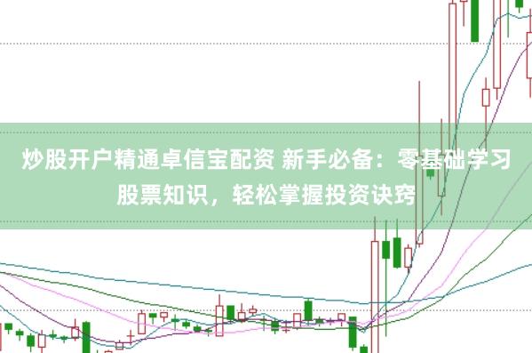 炒股开户精通卓信宝配资 新手必备：零基础学习股票知识，轻松掌握投资诀窍