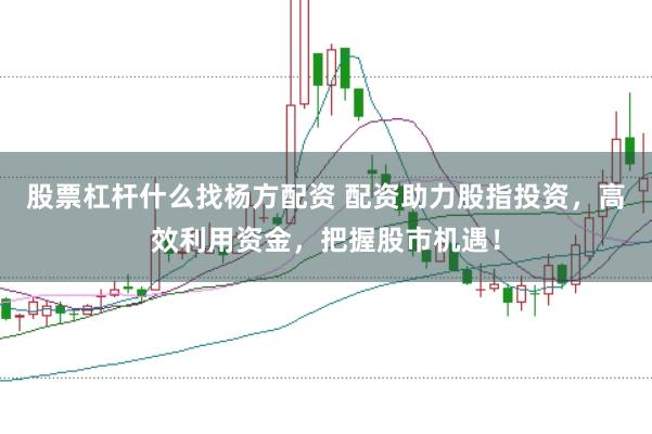 股票杠杆什么找杨方配资 配资助力股指投资，高效利用资金，把握股市机遇！