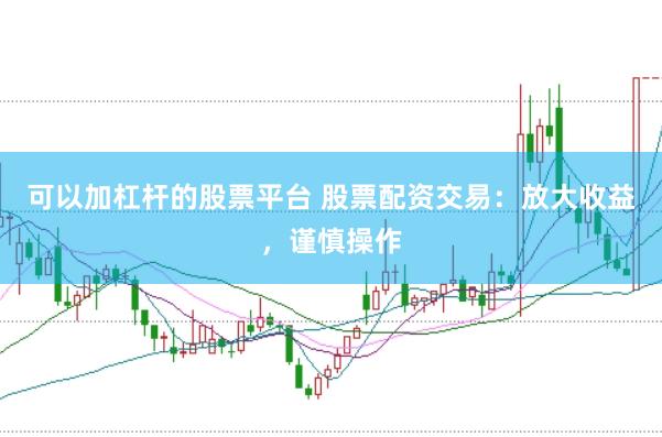 可以加杠杆的股票平台 股票配资交易：放大收益，谨慎操作