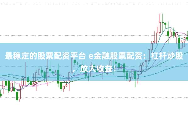 最稳定的股票配资平台 e金融股票配资：杠杆炒股，放大收益！